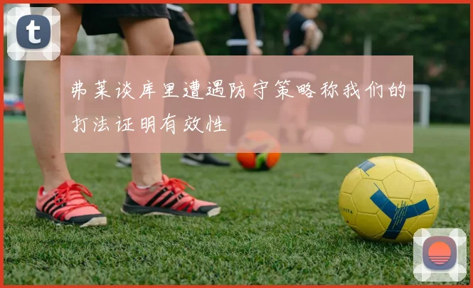弗莱谈库里遭遇防守策略称我们的打法证明有效性